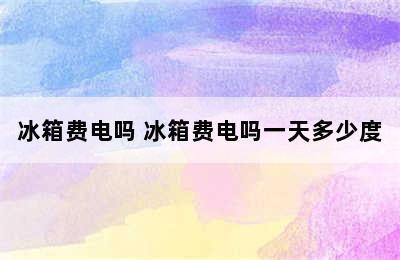 冰箱费电吗 冰箱费电吗一天多少度